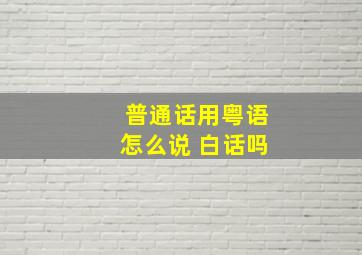 普通话用粤语怎么说 白话吗